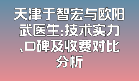 天津于智宏与欧阳武医生：技术实力、口碑及收费对比分析