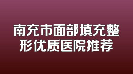 南充市面部填充整形优质医院推荐