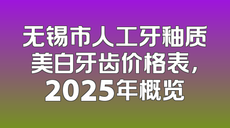 无锡市人工牙釉质美白牙齿价格表，2025年概览