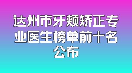 达州市牙颊矫正专业医生榜单前十名公布