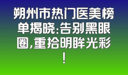 朔州市热门医美榜单揭晓：告别黑眼圈，重拾明眸光彩！