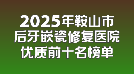 2025年鞍山市后牙嵌瓷修复医院优质前十名榜单