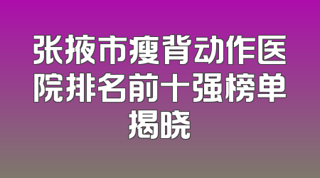张掖市瘦背动作医院排名前十强榜单揭晓