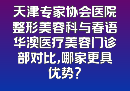天津专家协会医院整形美容科与春语华澳医疗美容门诊部对比，哪家更具优势？