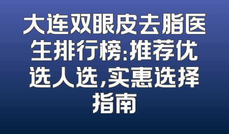 大连双眼皮去脂医生排行榜：推荐优选人选，实惠选择指南
