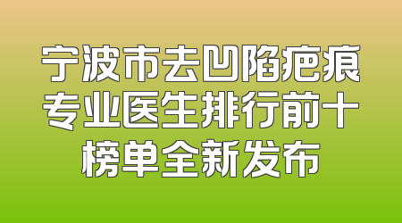 宁波市去凹陷疤痕专业医生排行前十榜单全新发布