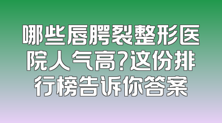 哪些唇腭裂整形医院人气高？这份排行榜告诉你答案