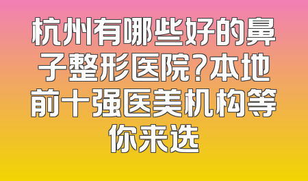 杭州有哪些好的鼻子整形医院？本地前十强医美机构等你来选