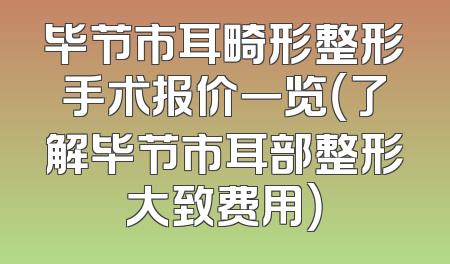 毕节市耳畸形整形手术报价一览（了解毕节市耳部整形大致费用）