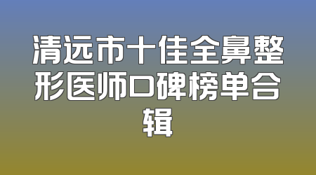 清远市十佳全鼻整形医师口碑榜单合辑
