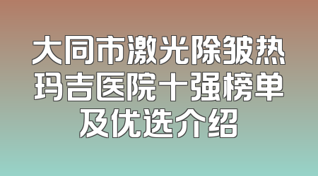 大同市激光除皱热玛吉医院十强榜单及优选介绍