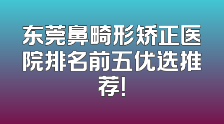 东莞鼻畸形矫正医院排名前五优选推荐！