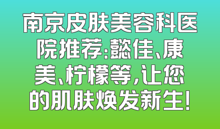 南京皮肤美容科医院推荐：懿佳、康美、柠檬等，让您的肌肤焕发新生！