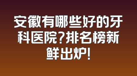 安徽有哪些好的牙科医院？排名榜新鲜出炉！