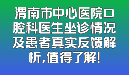 渭南市中心医院口腔科医生坐诊情况及患者真实反馈解析，值得了解！