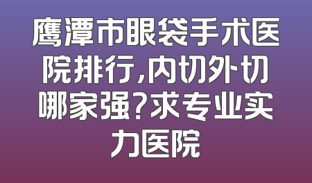鹰潭市眼袋手术医院排行，内切外切哪家强？求专业实力医院