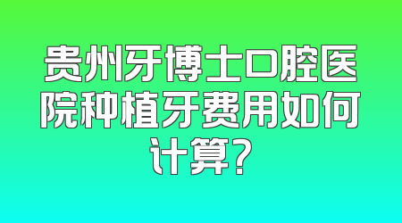 贵州牙博士口腔医院种植牙费用如何计算？