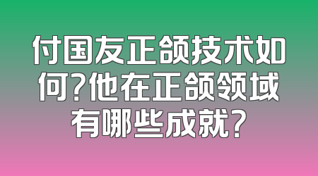 付国友正颌技术如何？他在正颌领域有哪些成就？