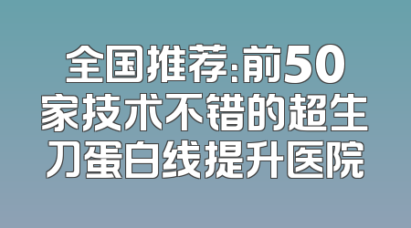 全国推荐：前50家技术不错的超生刀蛋白线提升医院
