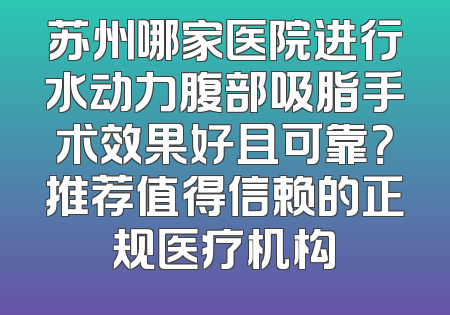 苏州哪家医院进行水动力腹部吸脂手术效果好且可靠？推荐值得信赖的正规医疗机构