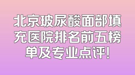 北京玻尿酸面部填充医院排名前五榜单及专业点评！