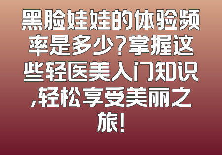 黑脸娃娃的体验频率是多少？掌握这些轻医美入门知识，轻松享受美丽之旅！