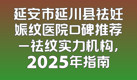 延安市延川县祛妊娠纹医院口碑推荐_祛纹实力机构，2025年指南