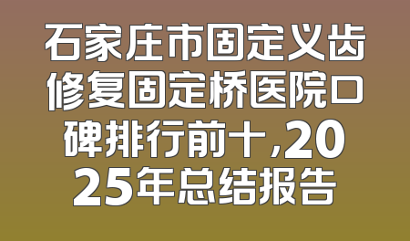 石家庄市固定义齿修复固定桥医院口碑排行前十，2025年总结报告