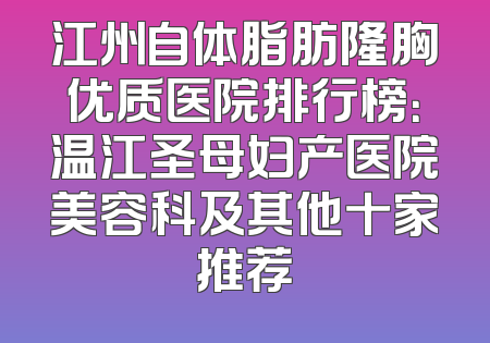 江州自体脂肪隆胸优质医院排行榜：温江圣母妇产医院美容科及其他十家推荐