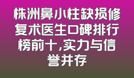 株洲鼻小柱缺损修复术医生口碑排行榜前十，实力与信誉并存
