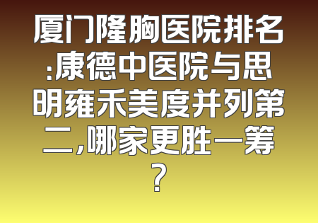 厦门隆胸医院排名：康德中医院与思明雍禾美度并列第二，哪家更胜一筹？