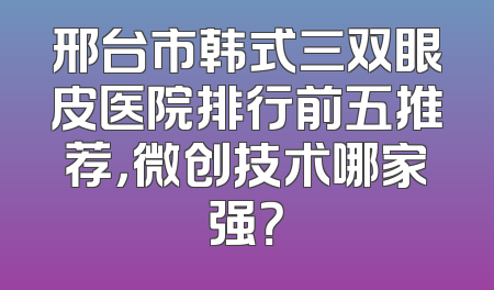 邢台市韩式三双眼皮医院排行前五推荐，微创技术哪家强？