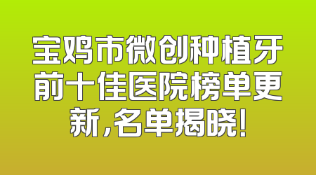 宝鸡市微创种植牙前十佳医院榜单更新，名单揭晓！