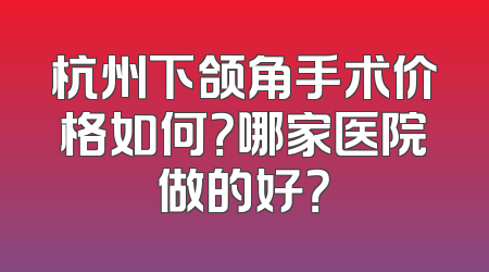 杭州下颌角手术价格如何？哪家医院做的好？