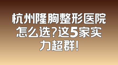 杭州隆胸整形医院怎么选？这5家实力超群！