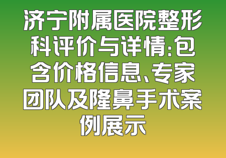 济宁附属医院整形科评价与详情：包含价格信息、专家团队及隆鼻手术案例展示