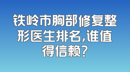铁岭市胸部修复整形医生排名，谁值得信赖？