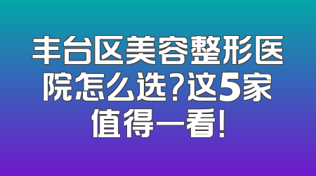 丰台区美容整形医院怎么选？这5家值得一看！
