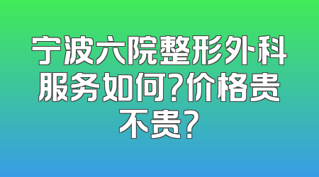 宁波六院整形外科服务如何？价格贵不贵？