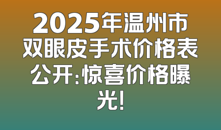 2025年温州市双眼皮手术价格表公开：惊喜价格曝光！