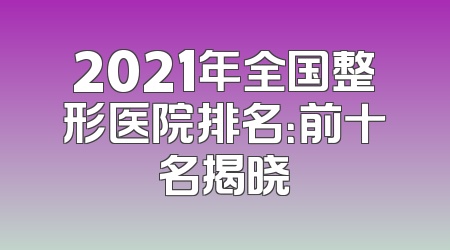 2021年全国整形医院排名：前十名揭晓