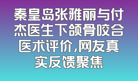 秦皇岛张雅丽与付杰医生下颌骨咬合医术评价，网友真实反馈聚焦