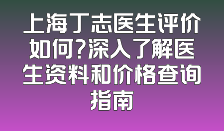 上海丁志医生评价如何？深入了解医生资料和价格查询指南