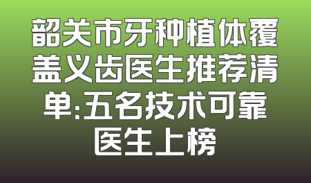 韶关市牙种植体覆盖义齿医生推荐清单：五名技术可靠医生上榜
