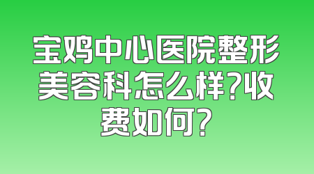 宝鸡中心医院整形美容科怎么样？收费如何？