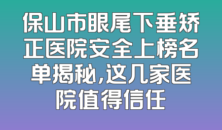 保山市眼尾下垂矫正医院安全上榜名单揭秘，这几家医院值得信任