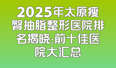 2025年太原瘦臀抽脂整形医院排名揭晓：前十佳医院大汇总