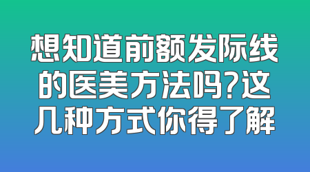 想知道前额发际线的医美方法吗？这几种方式你得了解
