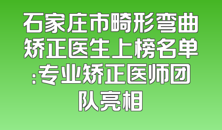 石家庄市畸形弯曲矫正医生上榜名单：专业矫正医师团队亮相