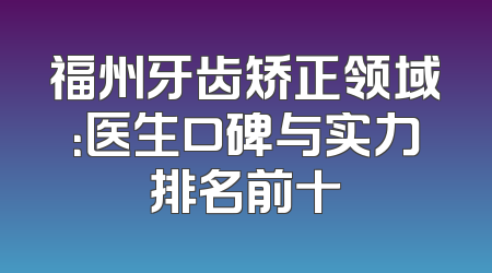 福州牙齿矫正领域：医生口碑与实力排名前十